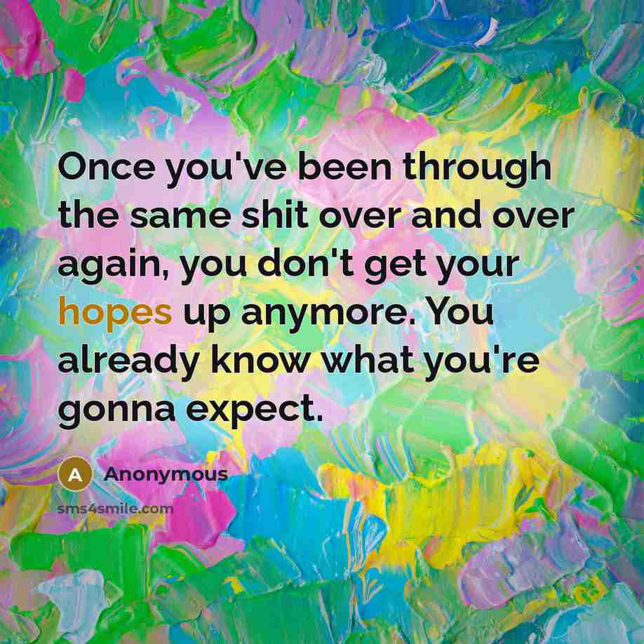 “Once you've been through the same shit over and over again, you don't get your hopes up anymore. You already know what you're gonna expect.” quote by Anonymous