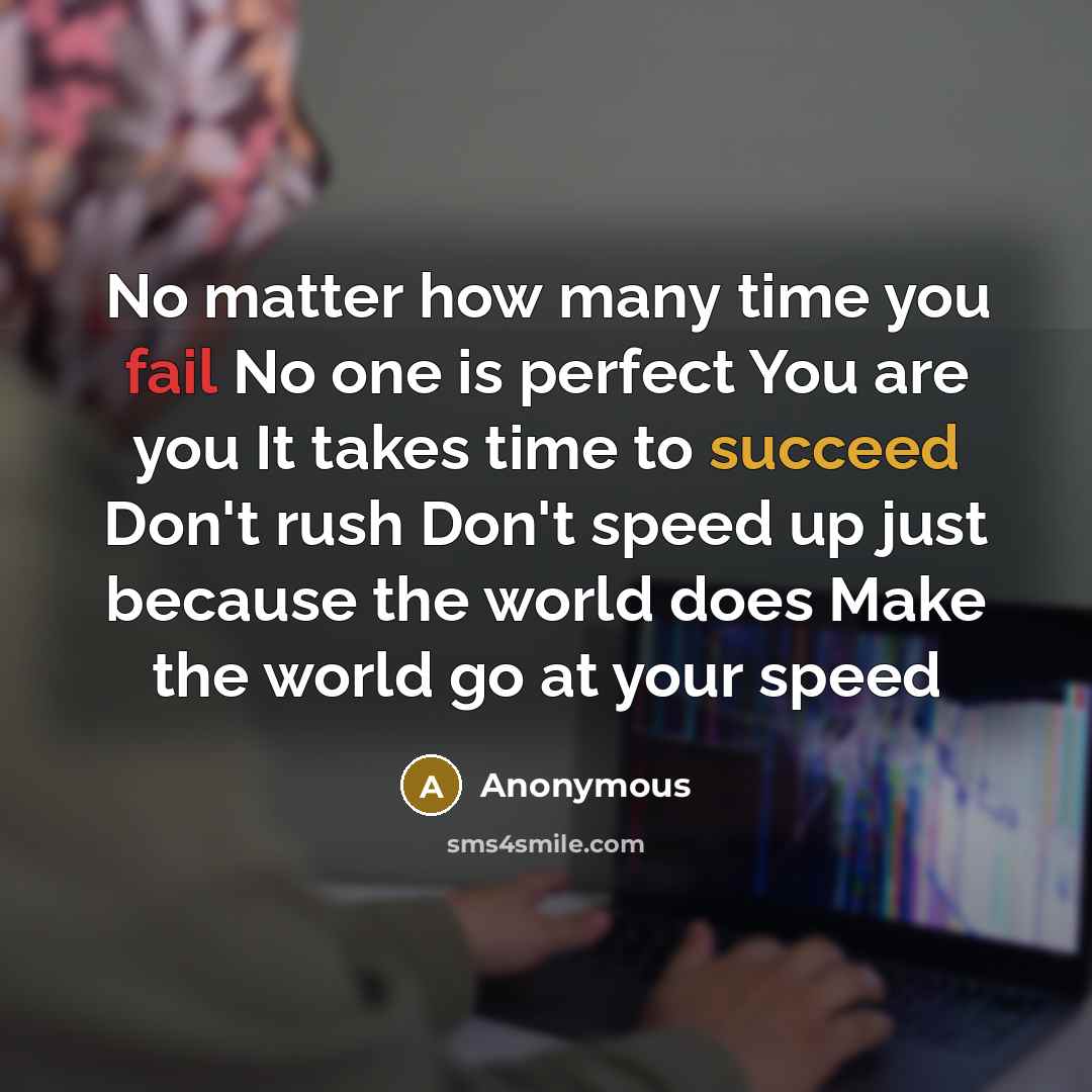 “No matter how many time you fail No one is perfect You are you It takes time to succeed Don't rush Don't speed up just because the world does Make the world go at your speed” quote by Anonymous