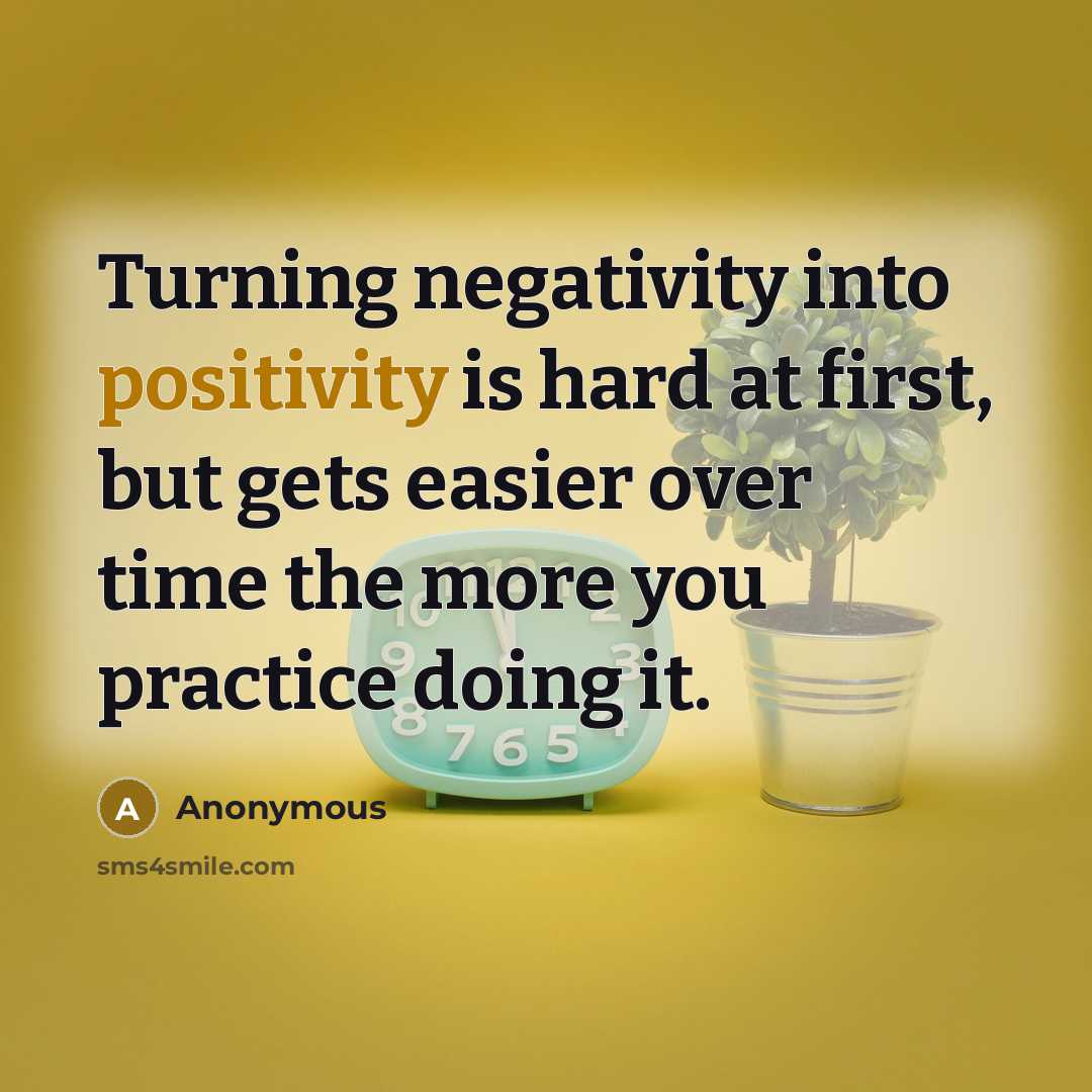 “Turning negativity into positivity is hard at first, but gets easier over time the more you practice doing it.” quote by Anonymous