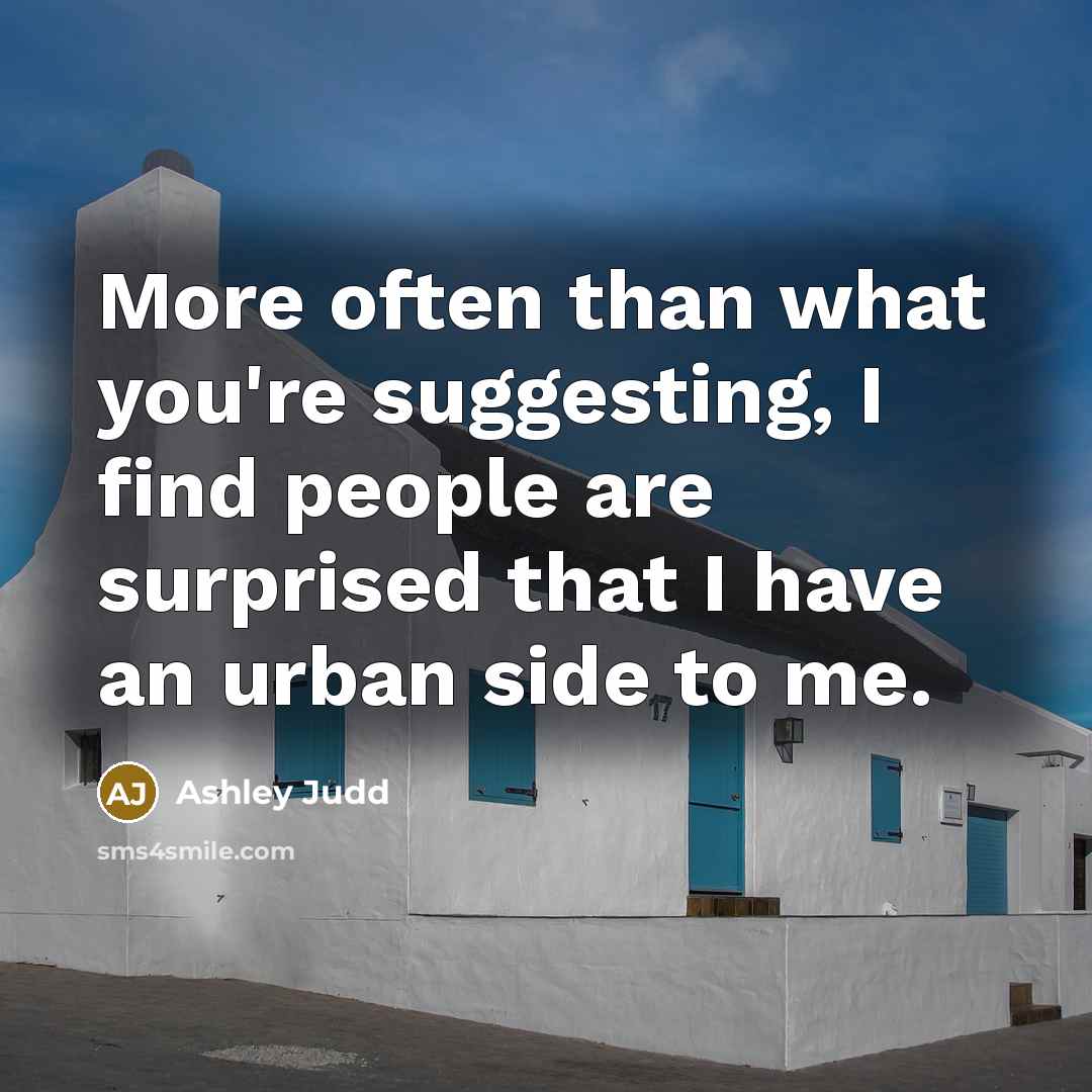 “More often than what you're suggesting, I find people are surprised that I have an urban side to me.” quote by Ashley Judd