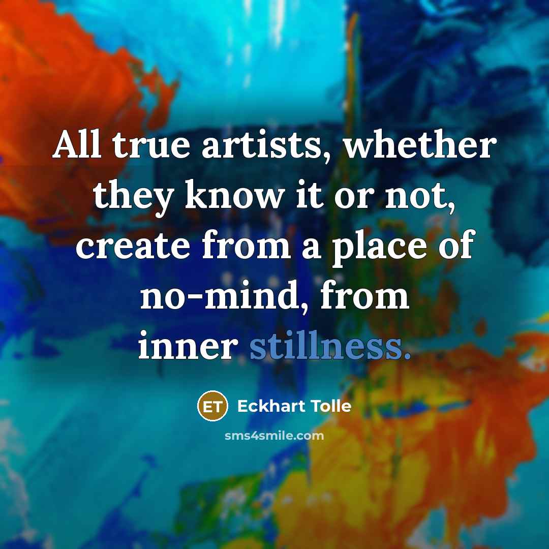 “All true artists, whether they know it or not, create from a place of no-mind, from inner stillness.” quote by Eckhart Tolle