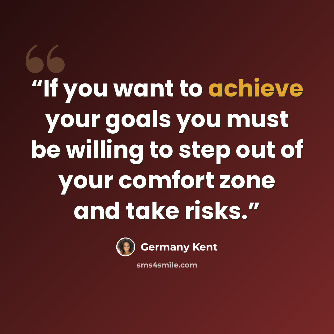 “If you want to achieve your goals you must be willing to step out of your comfort zone and take risks.” quote by Germany Kent