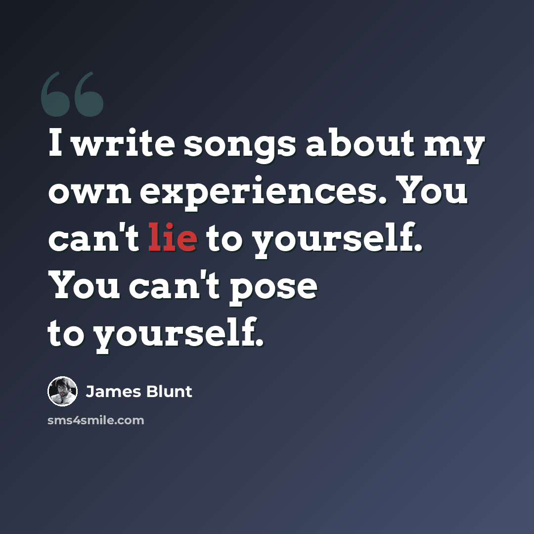 “I write songs about my own experiences. You can't lie to yourself. You can't pose to yourself.” quote by James Blunt