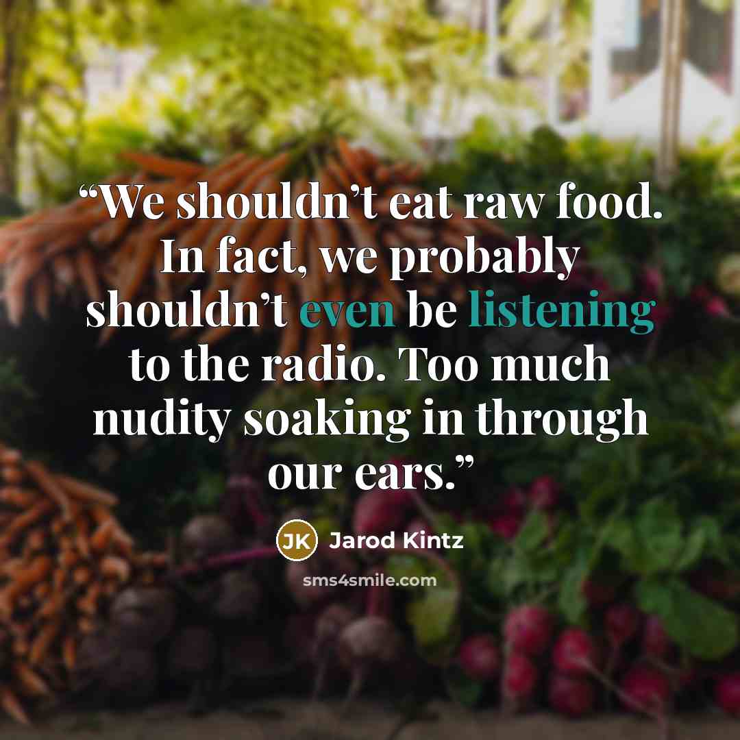 “We shouldn’t eat raw food. In fact, we probably shouldn’t even be listening to the radio. Too much nudity soaking in through our ears.” quote by Jarod Kintz