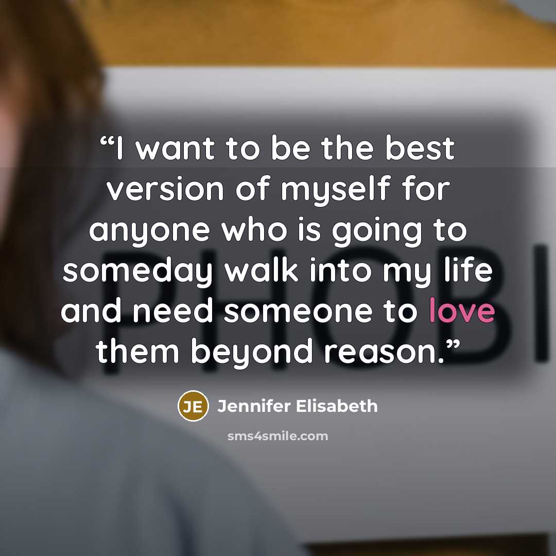 “I want to be the best version of myself for anyone who is going to someday walk into my life and need someone to love them beyond reason.” quote by Jennifer Elisabeth