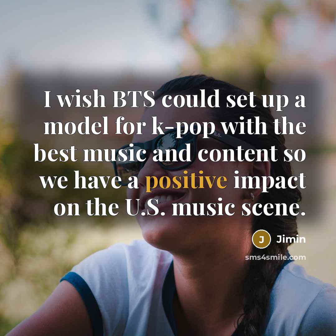 “I wish BTS could set up a model for k-pop with the best music and content so we have a positive impact on the U.S. music scene.” quote by Jimin