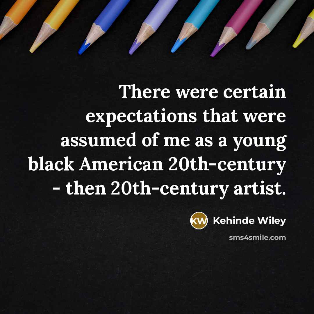 “There were certain expectations that were assumed of me as a young black American 20th-century - then 20th-century artist.” quote by Kehinde Wiley