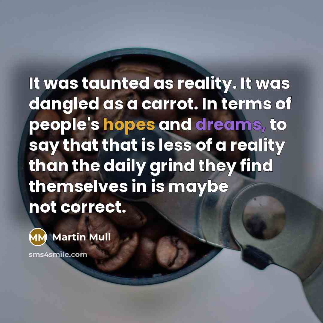 “It was taunted as reality. It was dangled as a carrot. In terms of people's hopes and dreams, to say that that is less of a reality than the daily grind they find themselves in is maybe not correct.” quote by Martin Mull