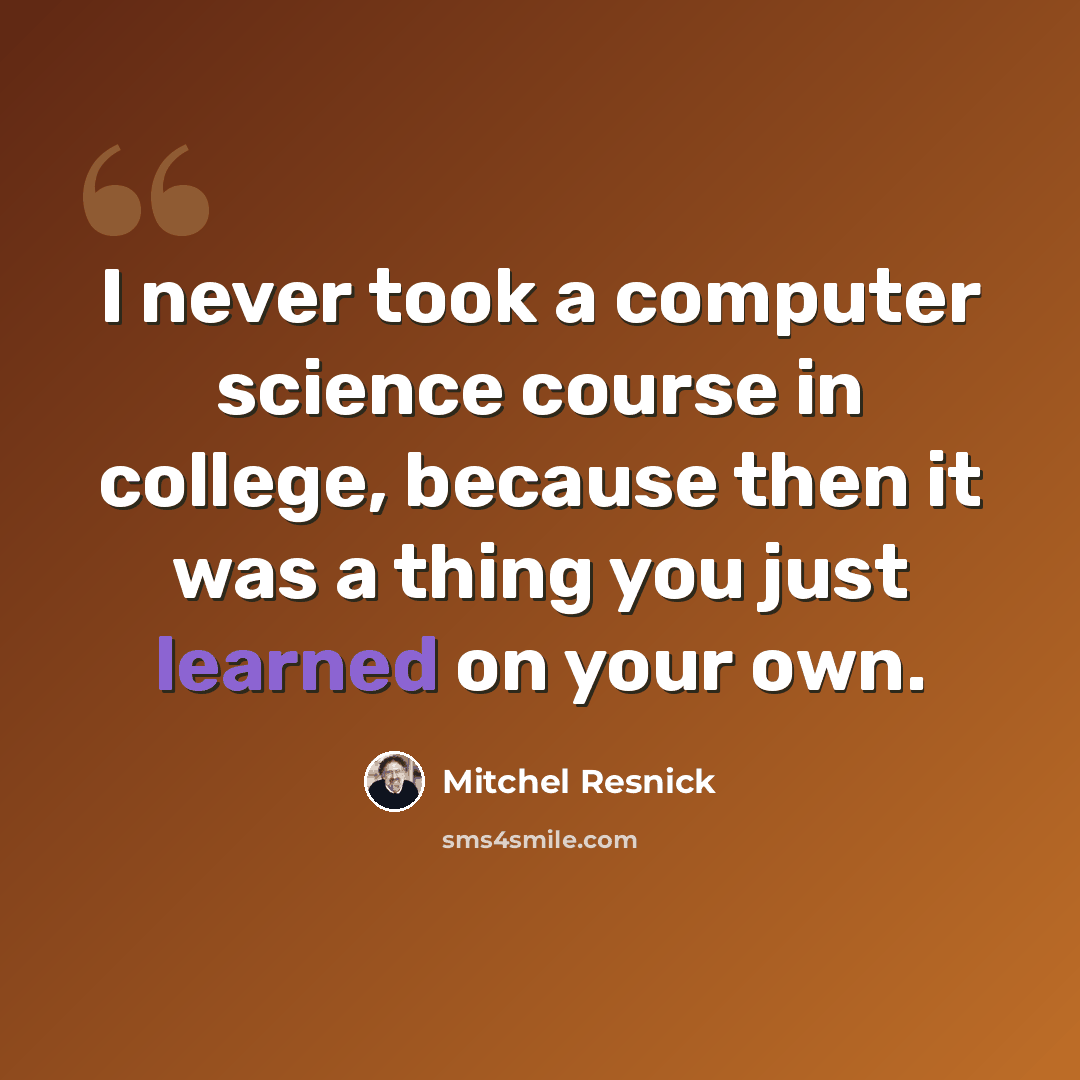 “I never took a computer science course in college, because then it was a thing you just learned on your own.” quote by Mitchel Resnick