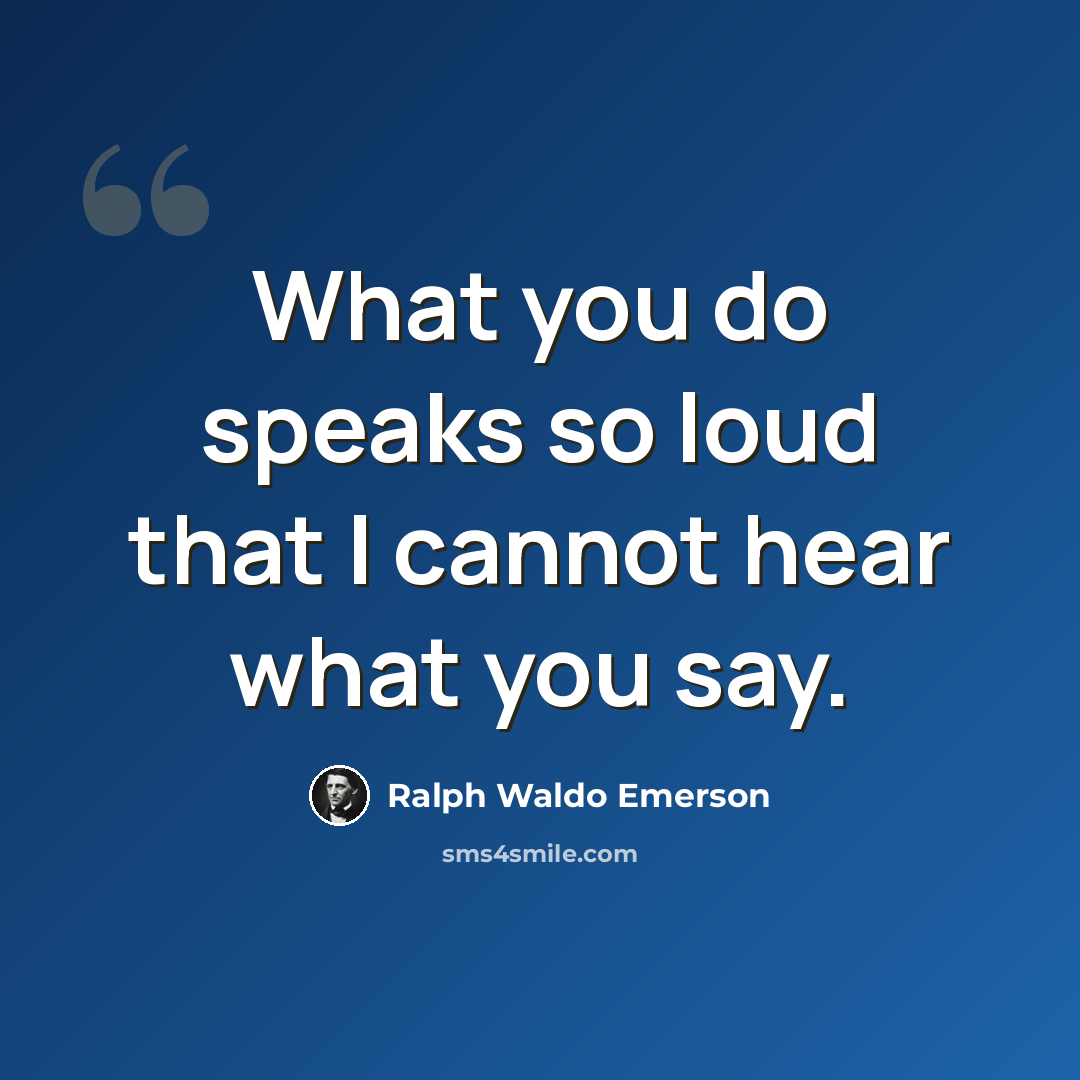 “What you do speaks so loud that I cannot hear what you say.” quote by Ralph Waldo Emerson