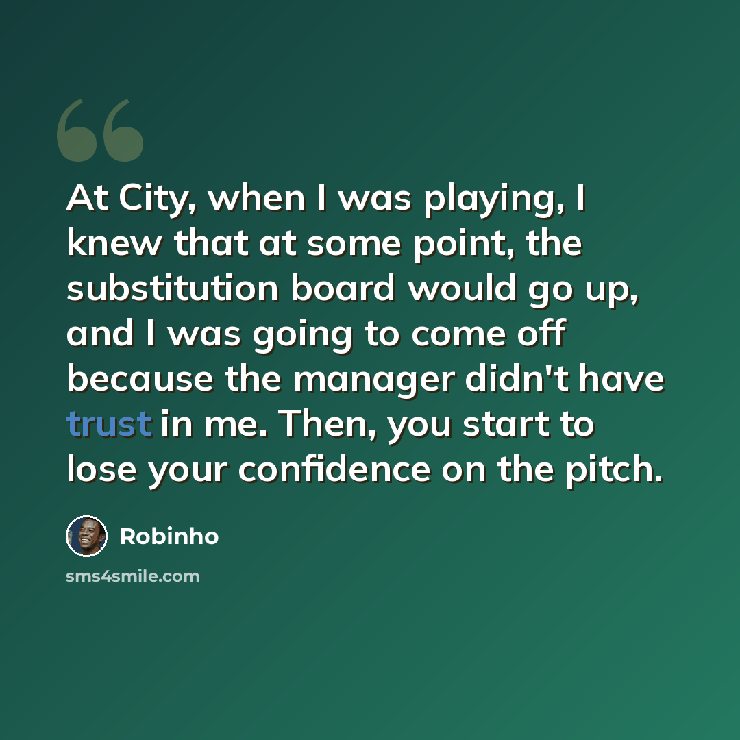 “At City, when I was playing, I knew that at some point, the substitution board would go up, and I was going to come off because the manager didn't have trust in me. Then, you start to lose your confidence on the pitch.” quote by Robinho