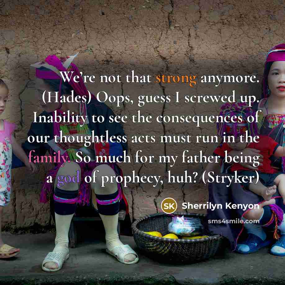 “We’re not that strong anymore. (Hades) Oops, guess I screwed up. Inability to see the consequences of our thoughtless acts must run in the family. So much for my father being a god of prophecy, huh? (Stryker)” quote by Sherrilyn Kenyon