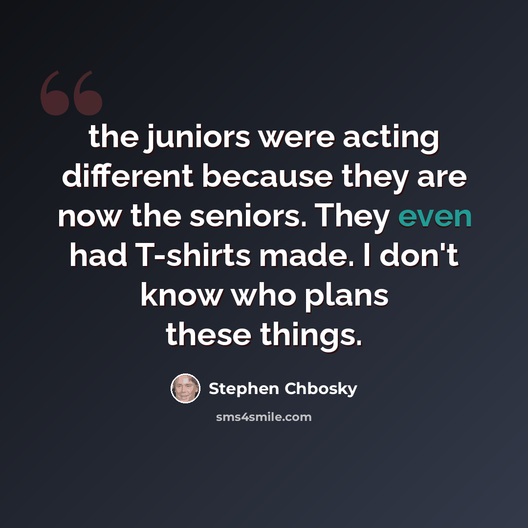 “the juniors were acting different because they are now the seniors. They even had T-shirts made. I don't know who plans these things.” quote by Stephen Chbosky