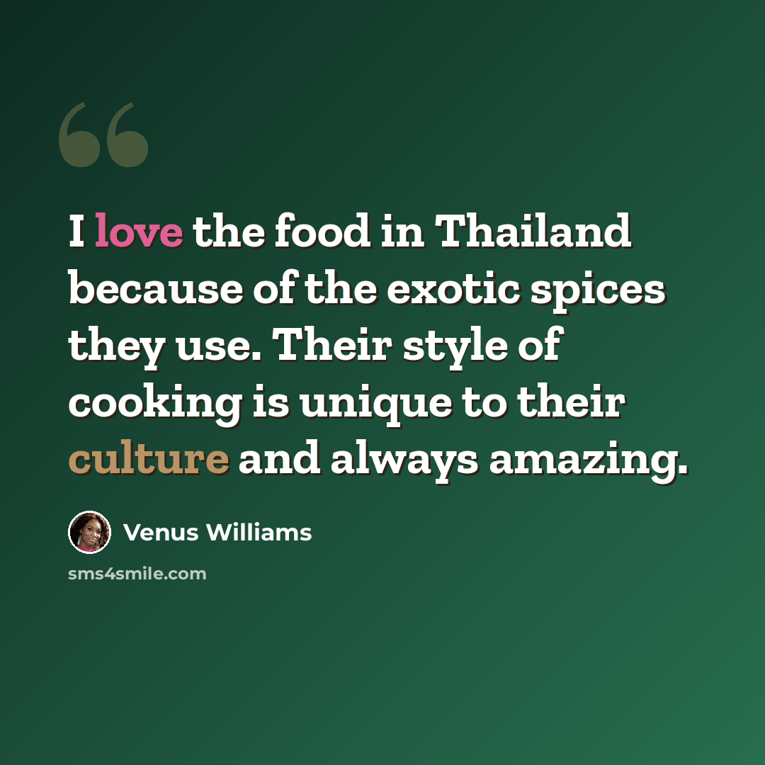 “I love the food in Thailand because of the exotic spices they use. Their style of cooking is unique to their culture and always amazing.” quote by Venus Williams