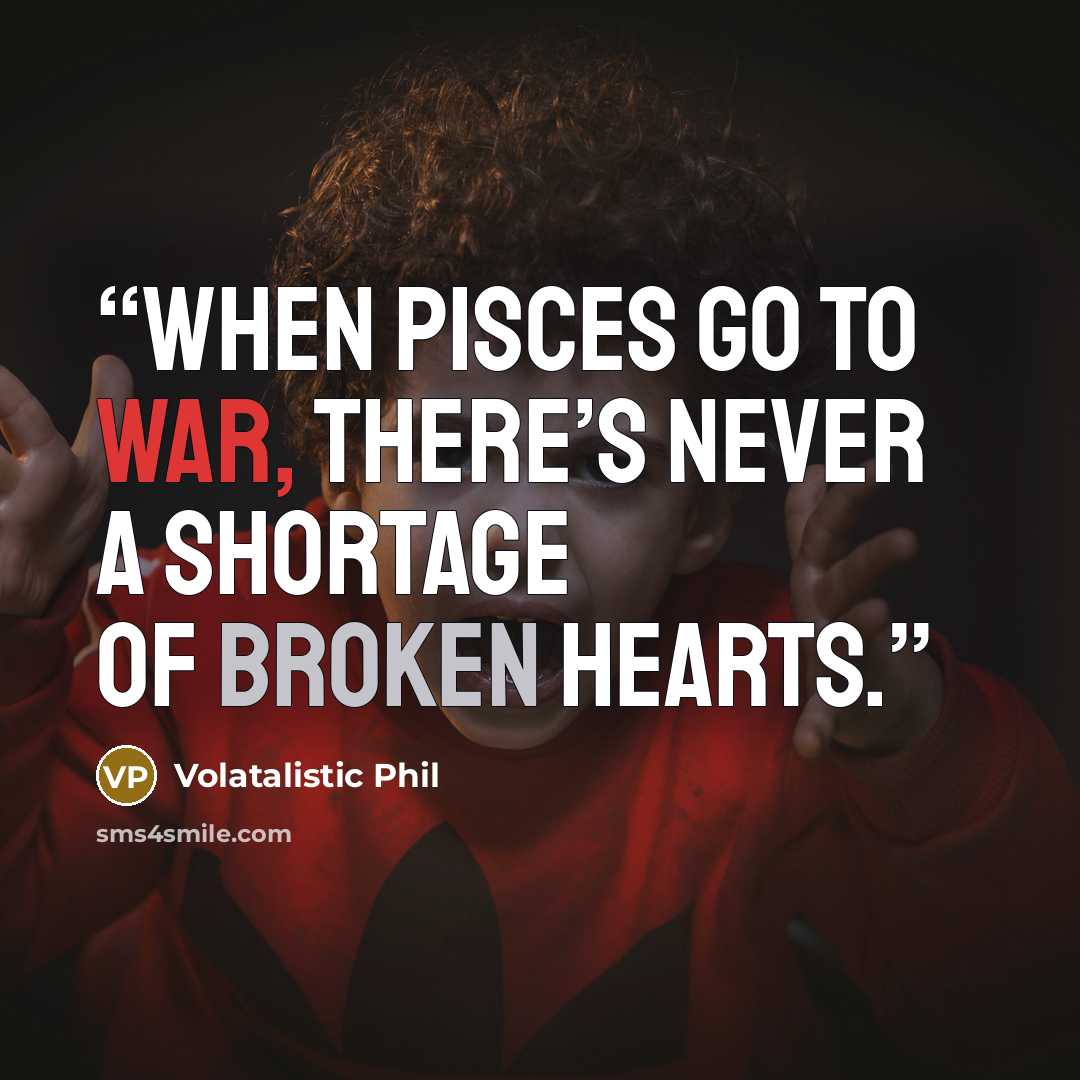 “When Pisces go to war, there’s never a shortage of broken hearts.” quote by Volatalistic Phil