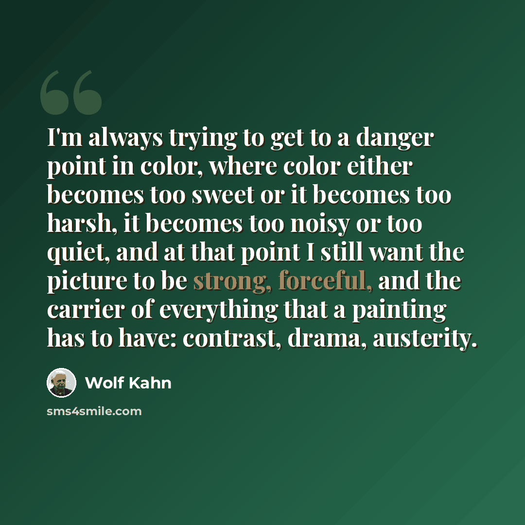 “I'm always trying to get to a danger point in color, where color either becomes too sweet or it becomes too harsh, it becomes too noisy or too quiet, and at that point I still want the picture to be strong, forceful, and the carrier of everything that a painting has to have: contrast, drama…” quote by Wolf Kahn