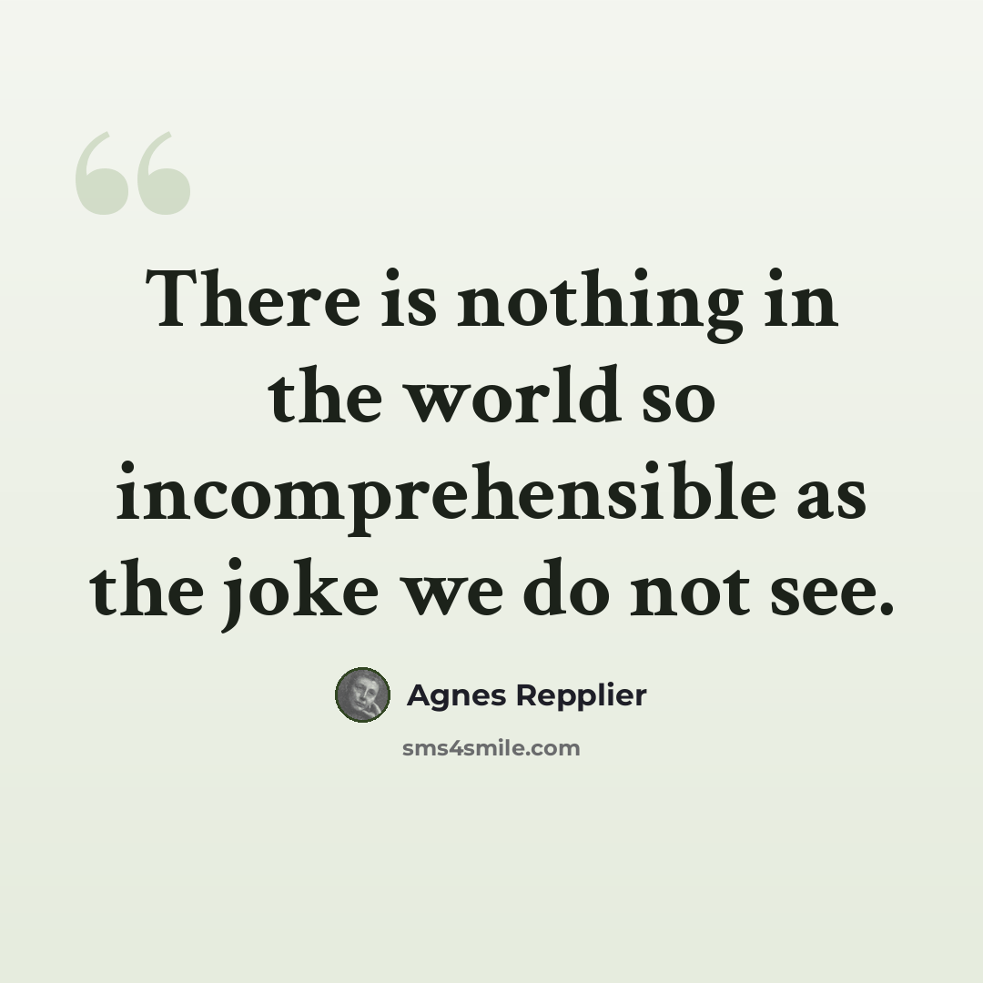 “There is nothing in the world so incomprehensible as the joke we do not see.” quote by Agnes Repplier