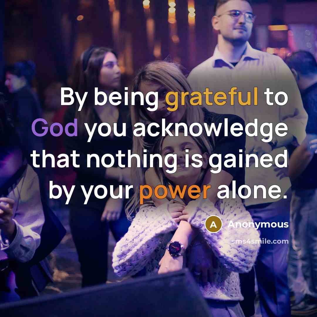 “By being grateful to God you acknowledge that nothing is gained by your power alone.” quote by Anonymous