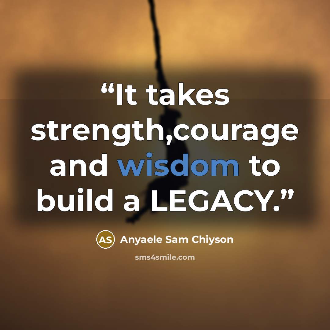 “It takes strength,courage and wisdom to build a LEGACY.” quote by Anyaele Sam Chiyson