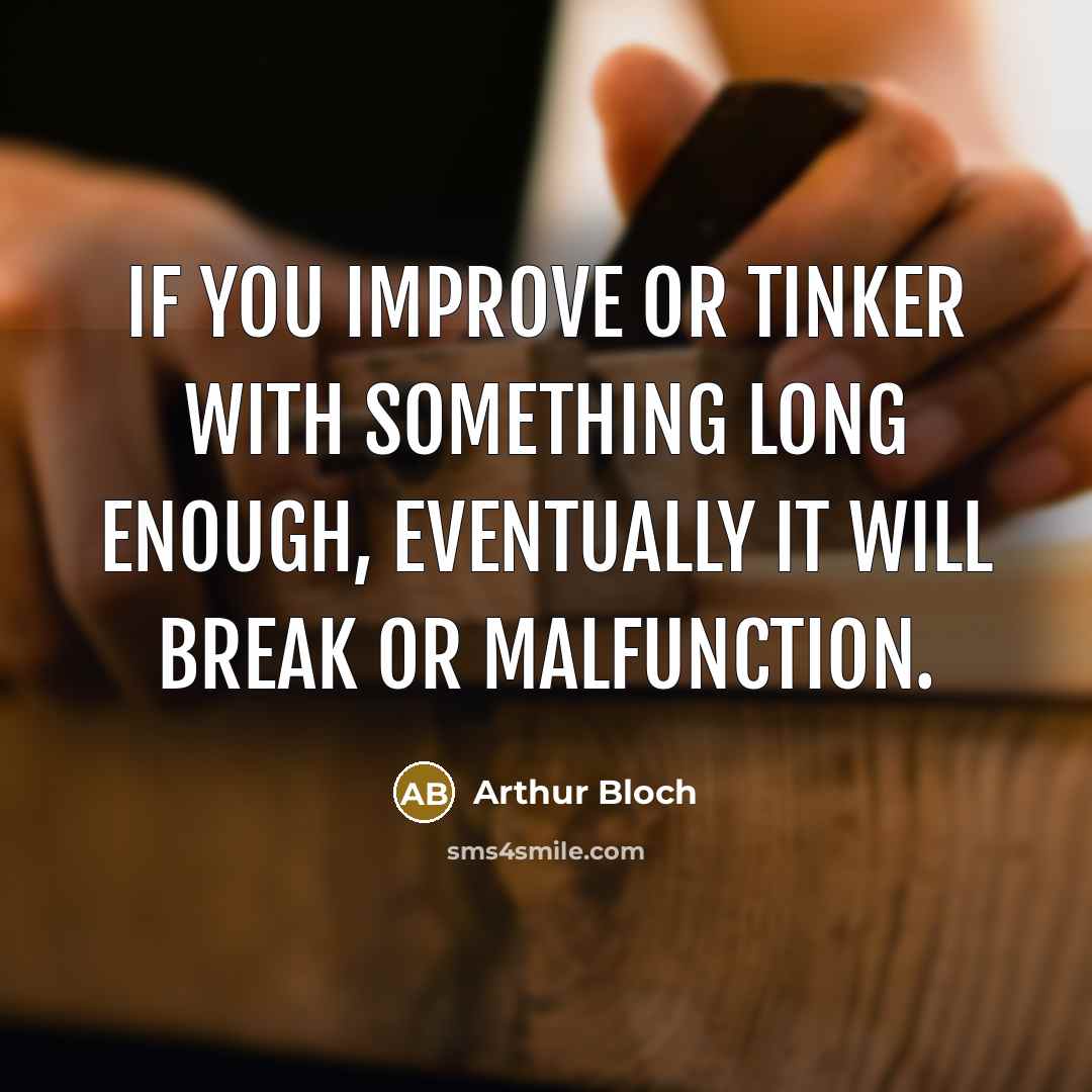 “If you improve or tinker with something long enough, eventually it will break or malfunction.” quote by Arthur Bloch