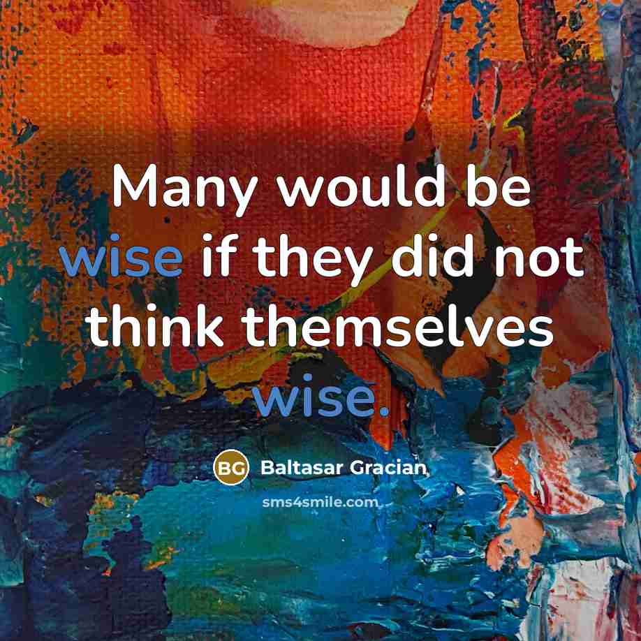 “Many would be wise if they did not think themselves wise.” quote by Baltasar Gracian