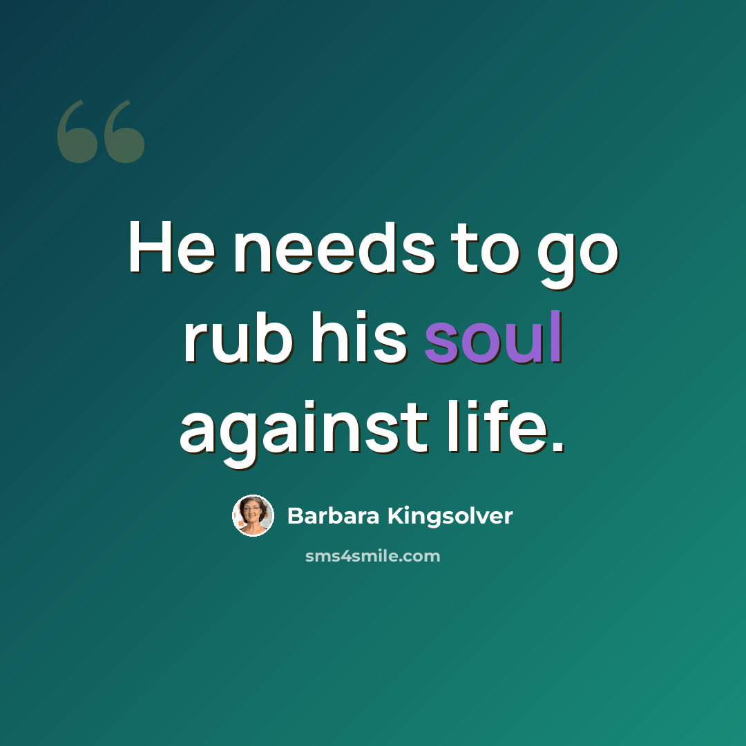 “He needs to go rub his soul against life.” quote by Barbara Kingsolver