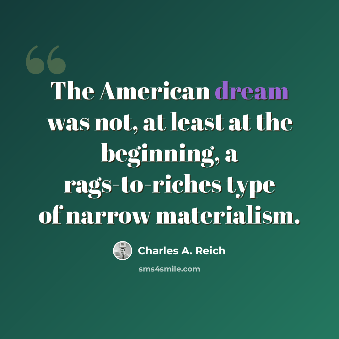 “The American dream was not, at least at the beginning, a rags-to-riches type of narrow materialism.” quote by Charles A. Reich