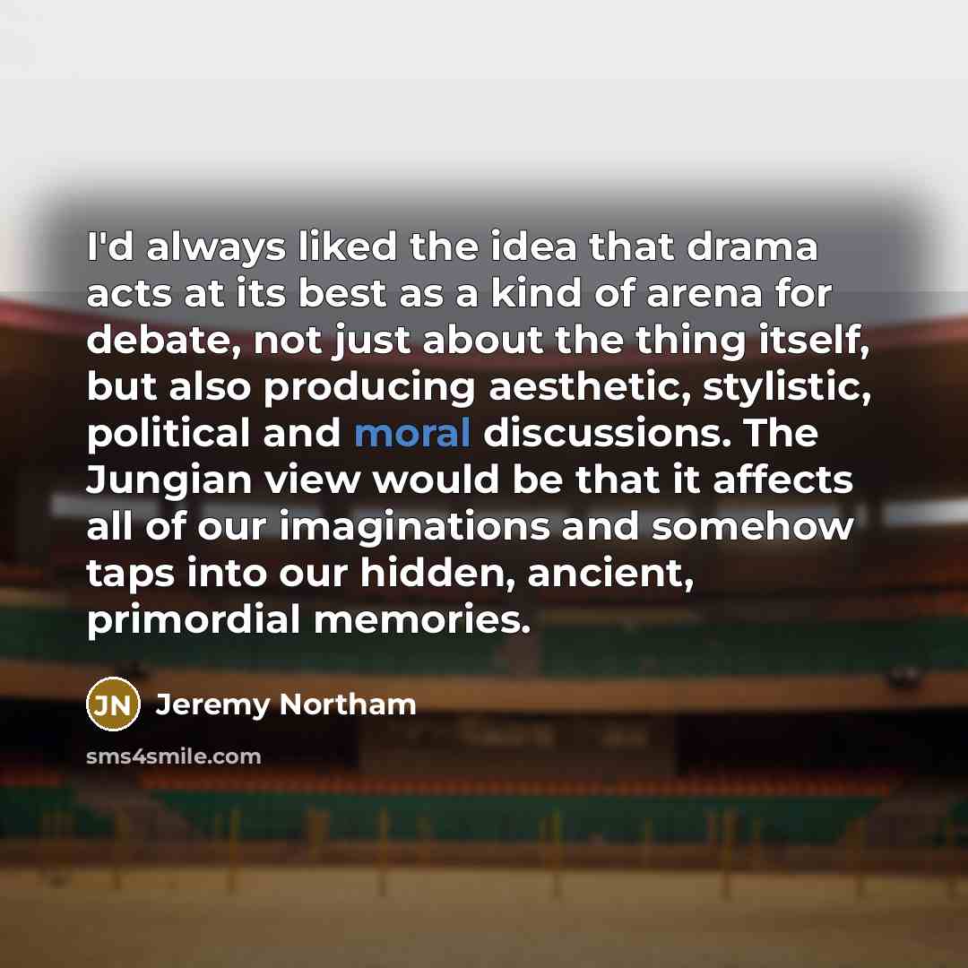 “I'd always liked the idea that drama acts at its best as a kind of arena for debate, not just about the thing itself, but also producing aesthetic, stylistic, political and moral discussions. The Jungian view would be that it affects all of our imaginations and somehow taps into our hidden…” quote by Jeremy Northam