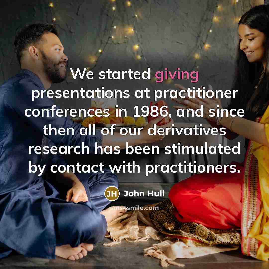 “We started giving presentations at practitioner conferences in 1986, and since then all of our derivatives research has been stimulated by contact with practitioners.” quote by John Hull