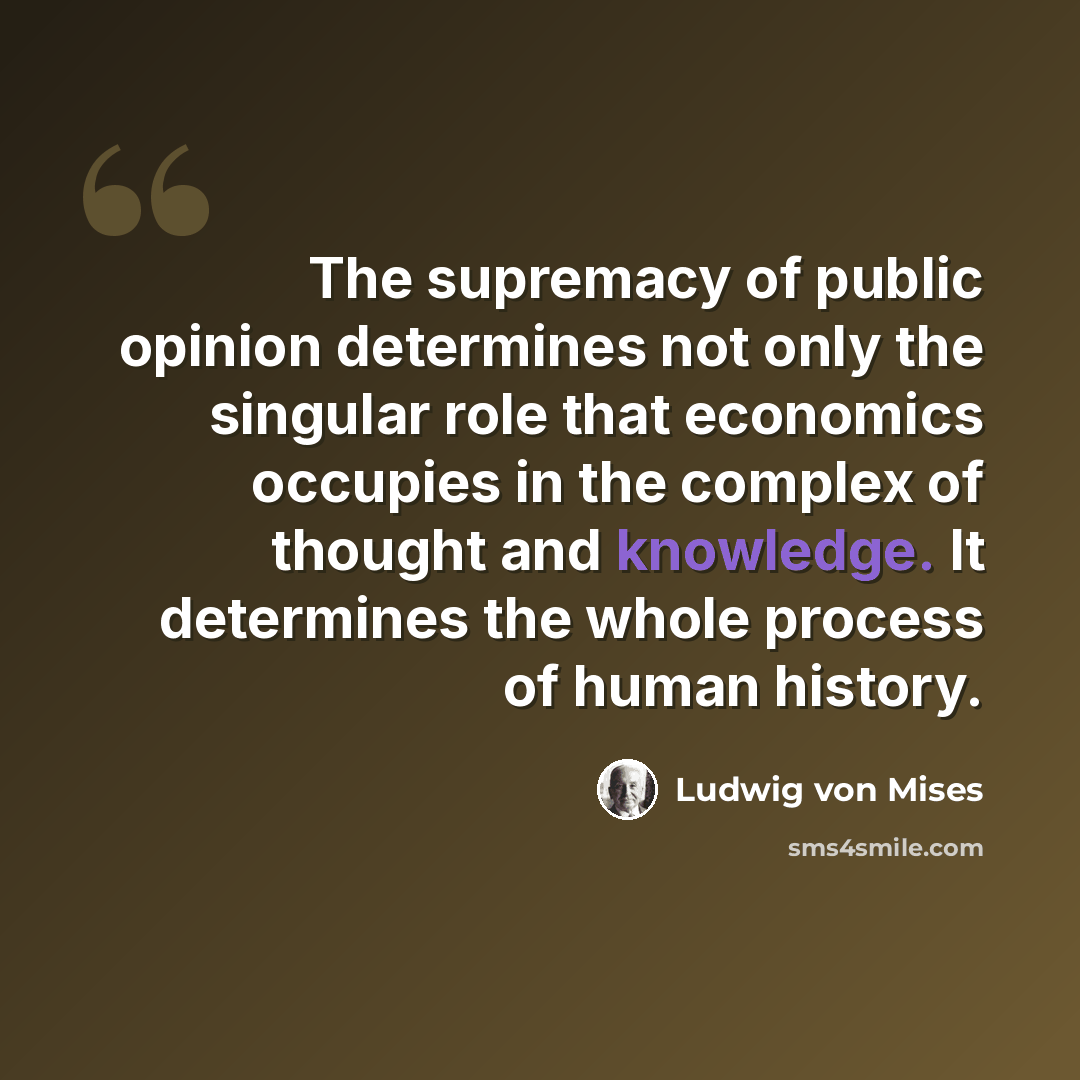 “The supremacy of public opinion determines not only the singular role that economics occupies in the complex of thought and knowledge. It determines the whole process of human history.” quote by Ludwig von Mises