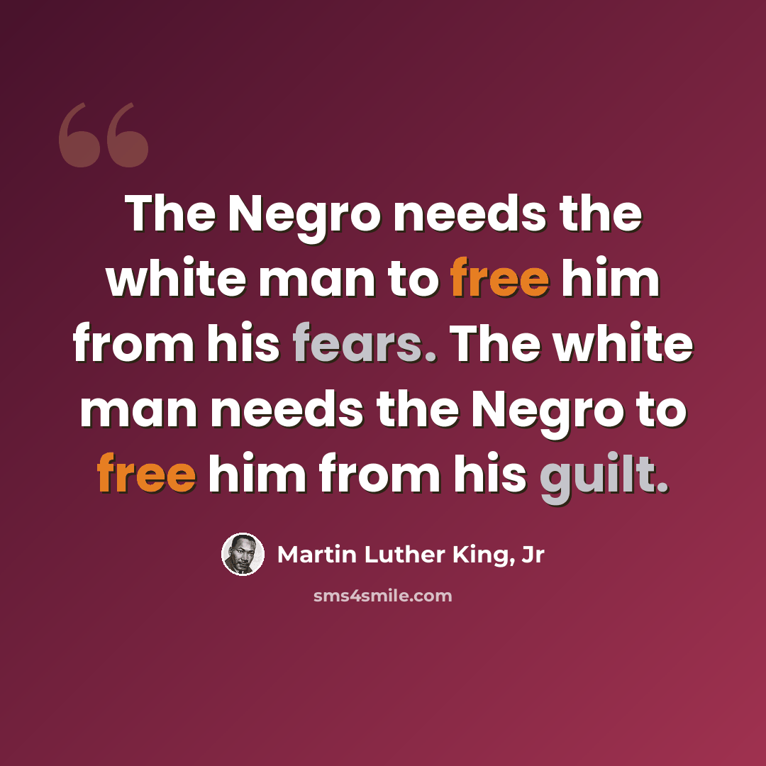 “The Negro needs the white man to free him from his fears. The white man needs the Negro to free him from his guilt.” quote by Martin Luther King, Jr