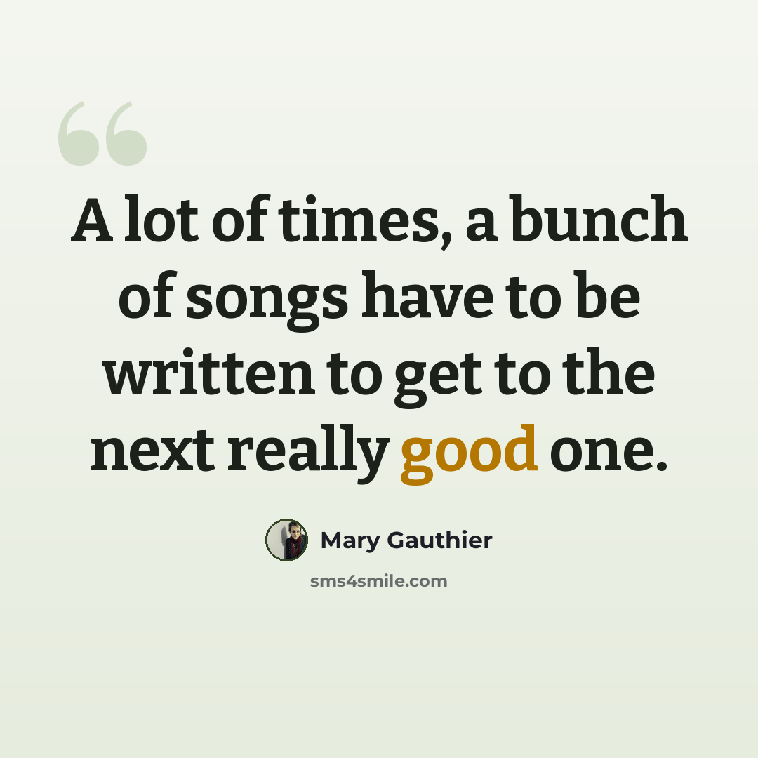 “A lot of times, a bunch of songs have to be written to get to the next really good one.” quote by Mary Gauthier