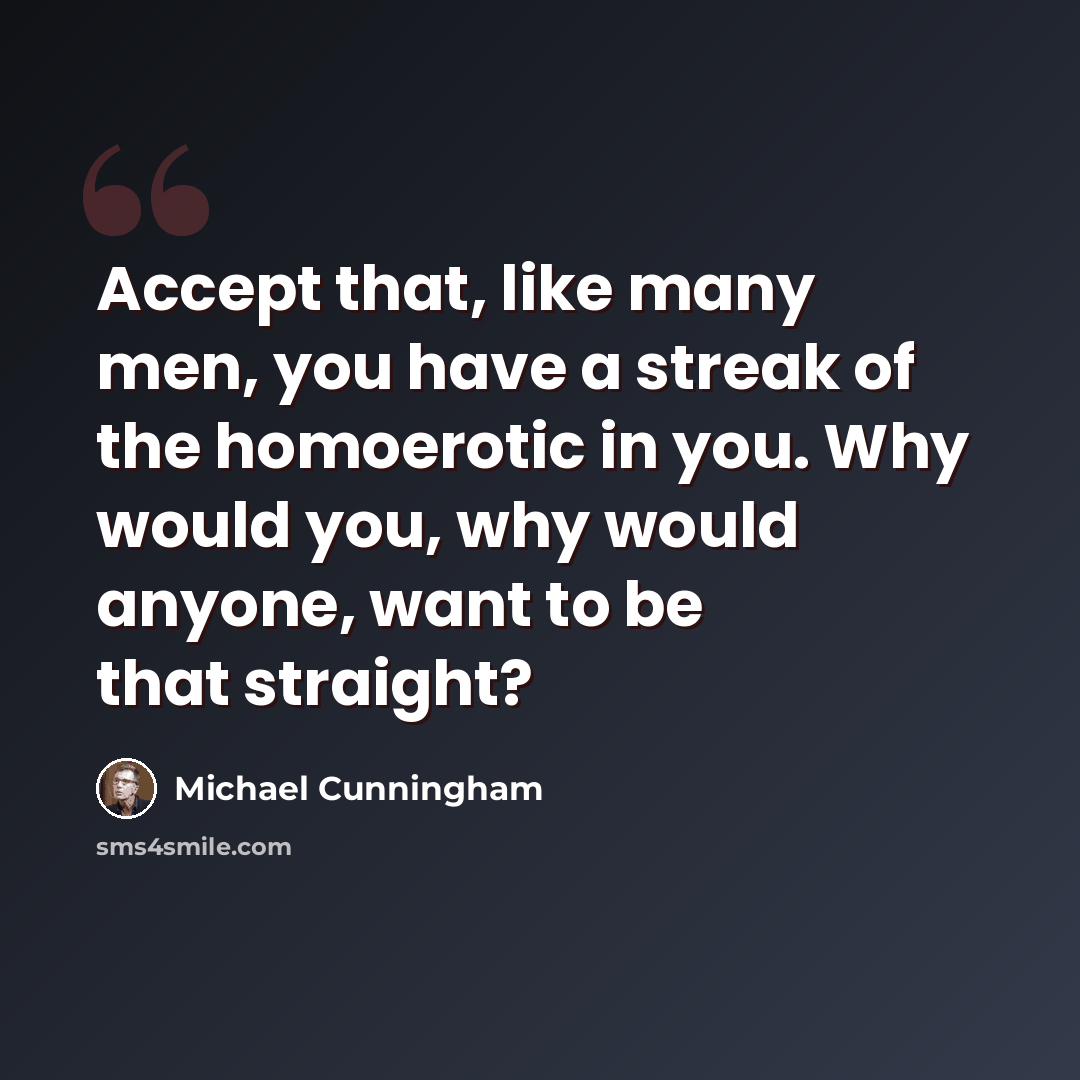 “Accept that, like many men, you have a streak of the homoerotic in you. Why would you, why would anyone, want to be that straight?” quote by Michael Cunningham