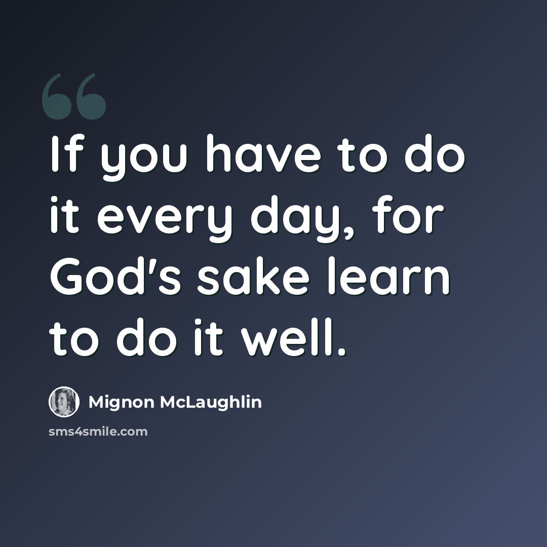 “If you have to do it every day, for God's sake learn to do it well.” quote by Mignon McLaughlin