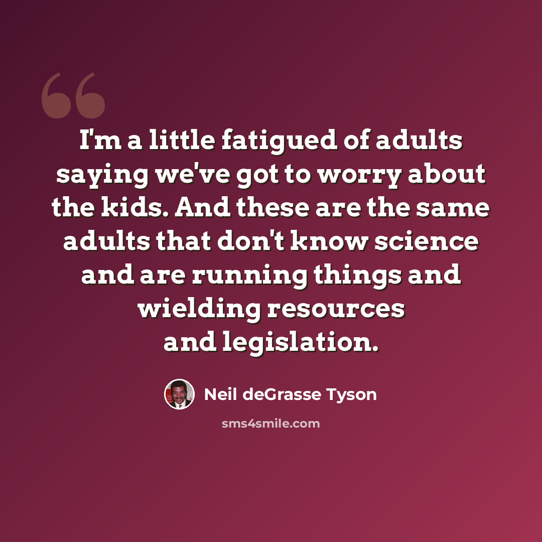 “I'm a little fatigued of adults saying we've got to worry about the kids. And these are the same adults that don't know science and are running things and wielding resources and legislation.” quote by Neil deGrasse Tyson