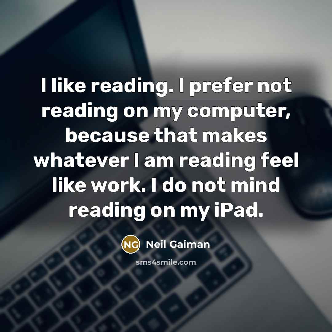 “I like reading. I prefer not reading on my computer, because that makes whatever I am reading feel like work. I do not mind reading on my iPad.” quote by Neil Gaiman