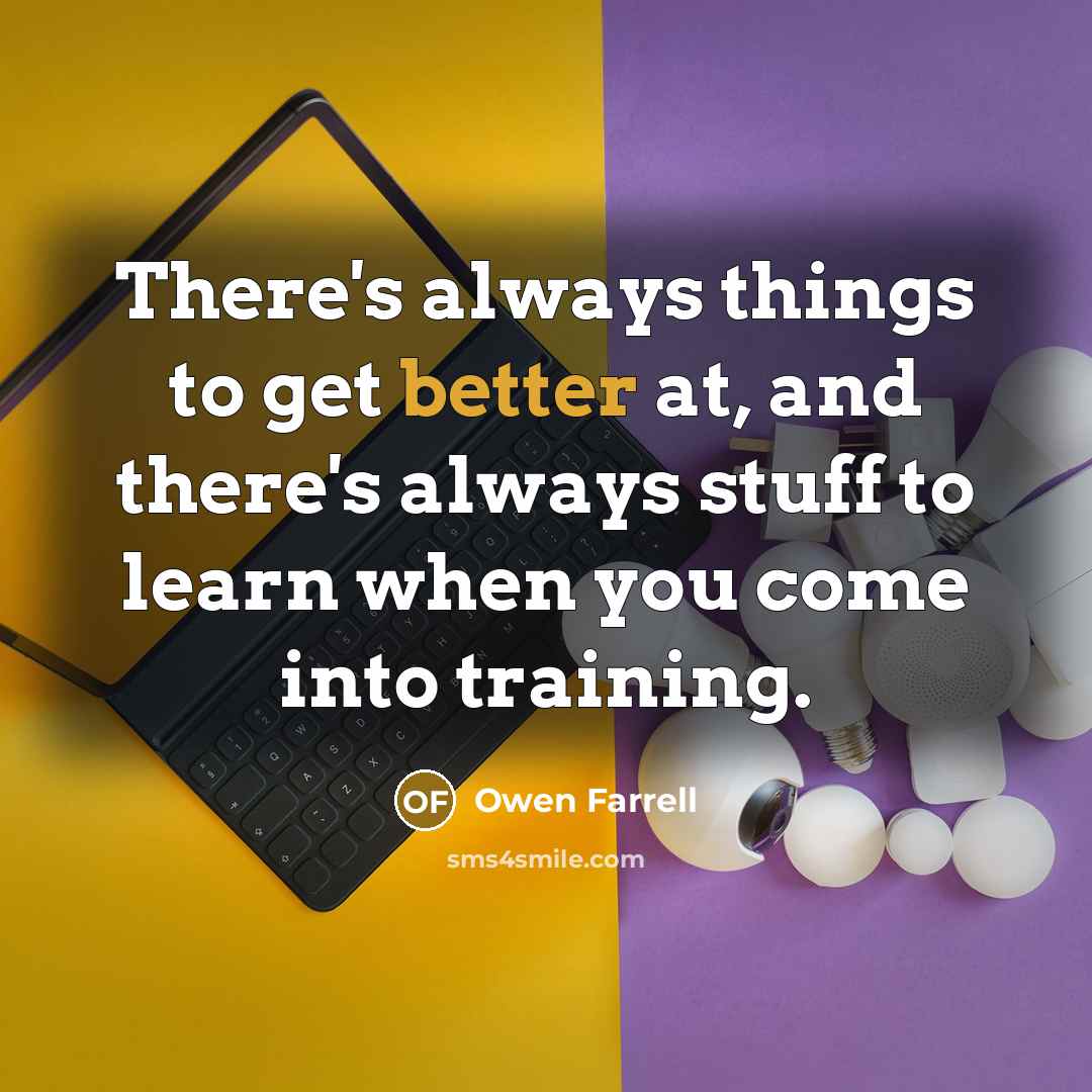 “There's always things to get better at, and there's always stuff to learn when you come into training.” quote by Owen Farrell