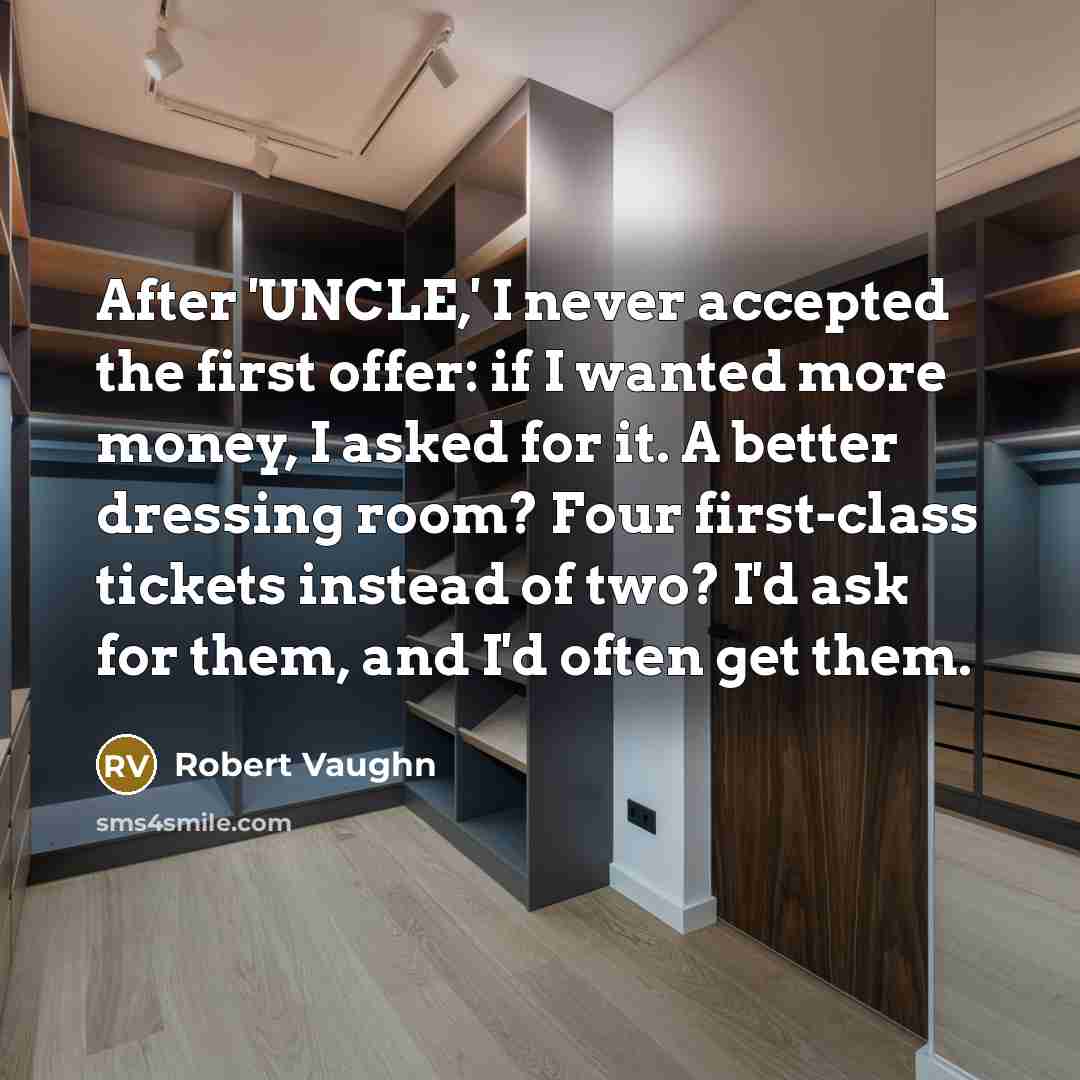 “After 'UNCLE,' I never accepted the first offer: if I wanted more money, I asked for it. A better dressing room? Four first-class tickets instead of two? I'd ask for them, and I'd often get them.” quote by Robert Vaughn