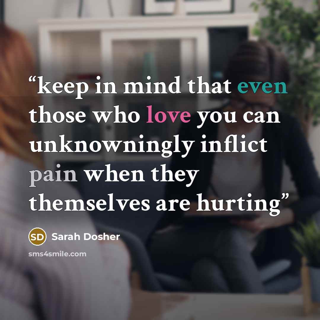 “keep in mind that even those who love you can unknowningly inflict pain when they themselves are hurting” quote by Sarah Dosher