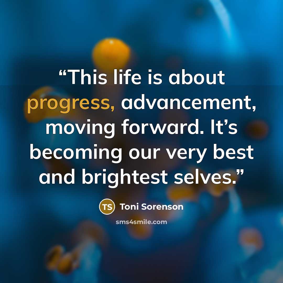 “This life is about progress, advancement, moving forward. It’s becoming our very best and brightest selves.” quote by Toni Sorenson
