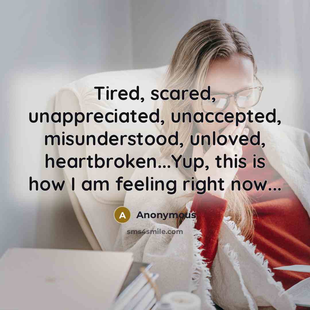 “Tired, scared, unappreciated, unaccepted, misunderstood, unloved, heartbroken...Yup, this is how I am feeling right now...” quote by Anonymous