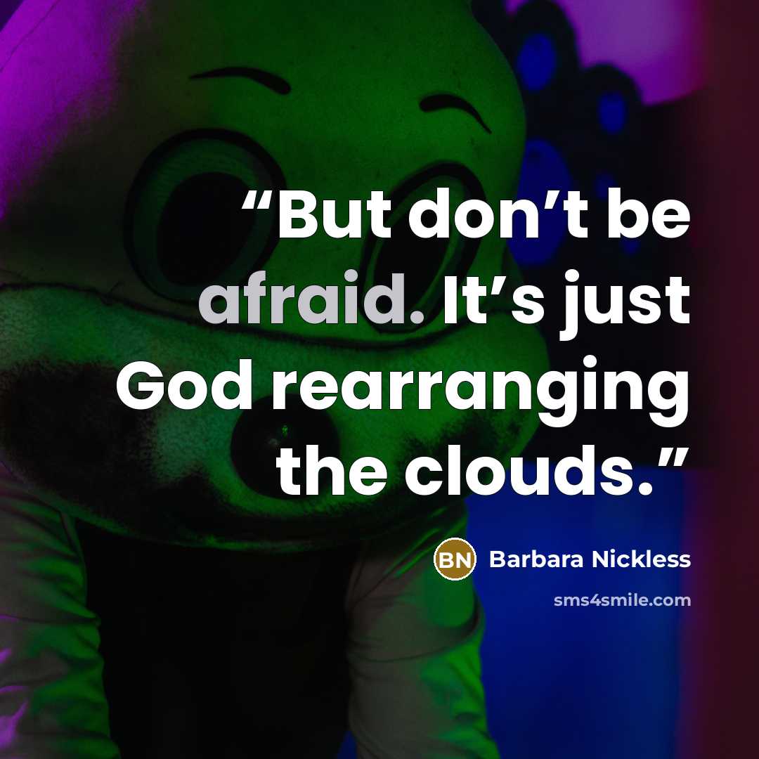 “But don’t be afraid. It’s just God rearranging the clouds.” quote by Barbara Nickless