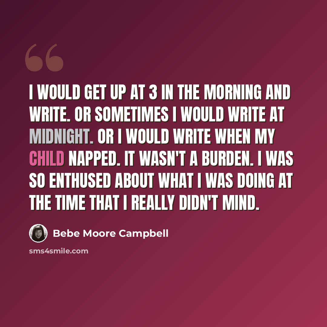 “I would get up at 3 in the morning and write. Or sometimes I would write at midnight. Or I would write when my child napped. It wasn't a burden. I was so enthused about what I was doing at the time that I really didn't mind.” quote by Bebe Moore Campbell