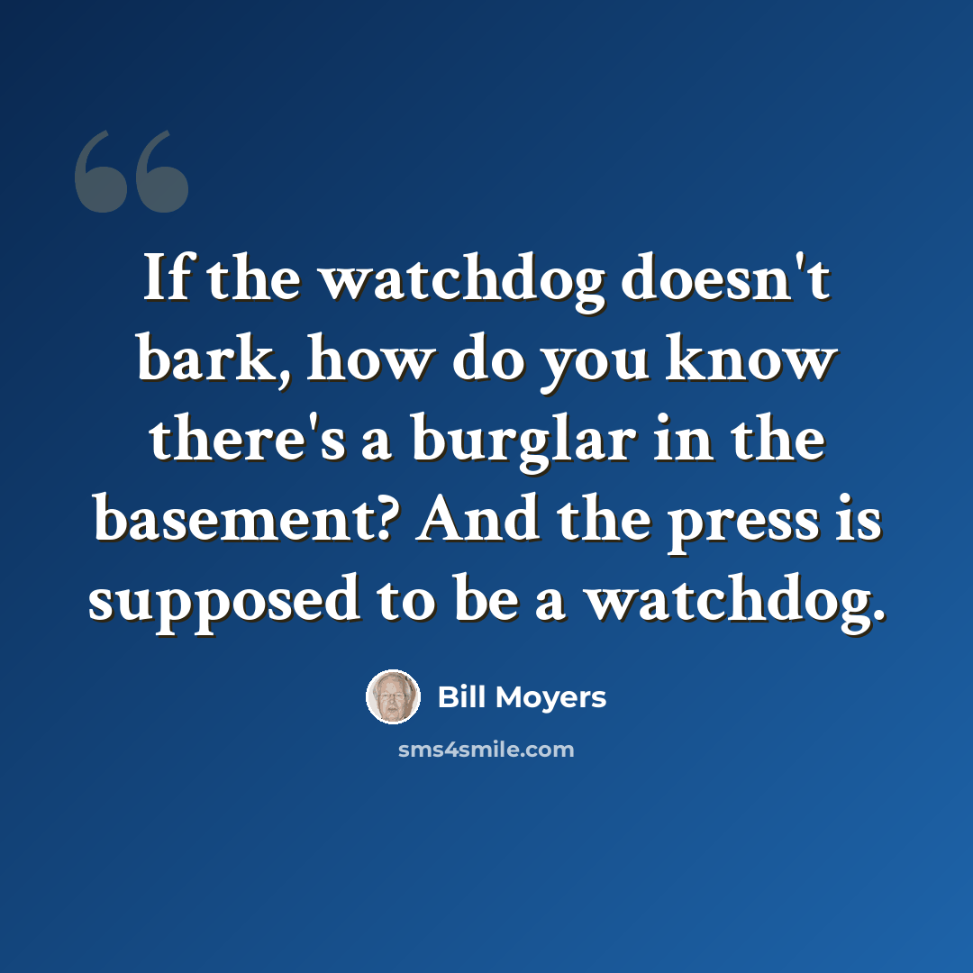 “If the watchdog doesn't bark, how do you know there's a burglar in the basement? And the press is supposed to be a watchdog.” quote by Bill Moyers