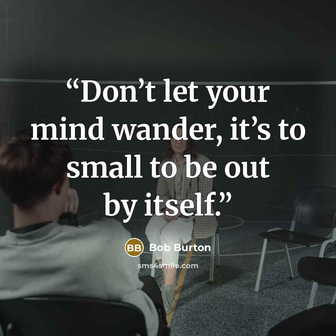 “Don’t let your mind wander, it’s to small to be out by itself.” quote by Bob Burton