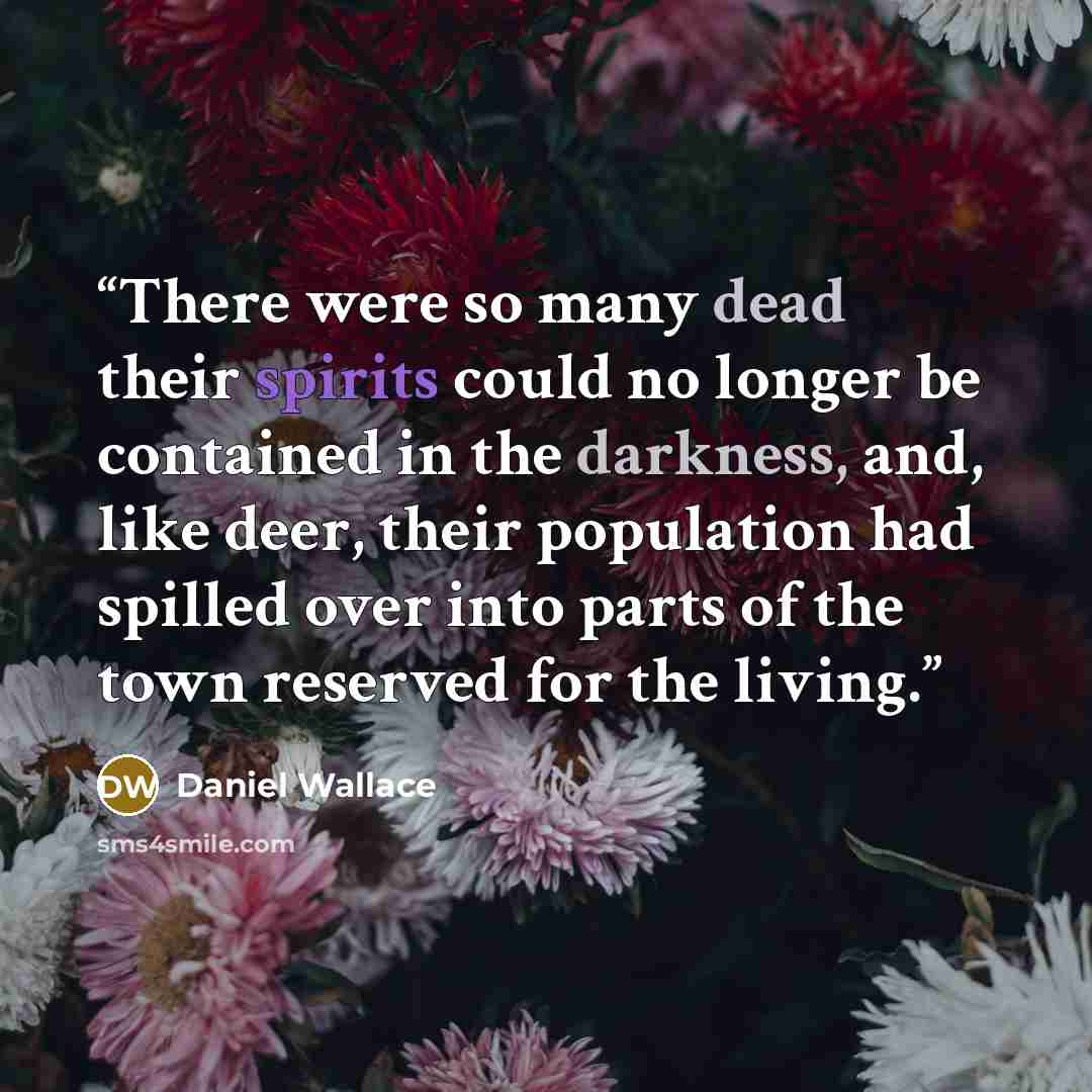 “There were so many dead their spirits could no longer be contained in the darkness, and, like deer, their population had spilled over into parts of the town reserved for the living.” quote by Daniel Wallace