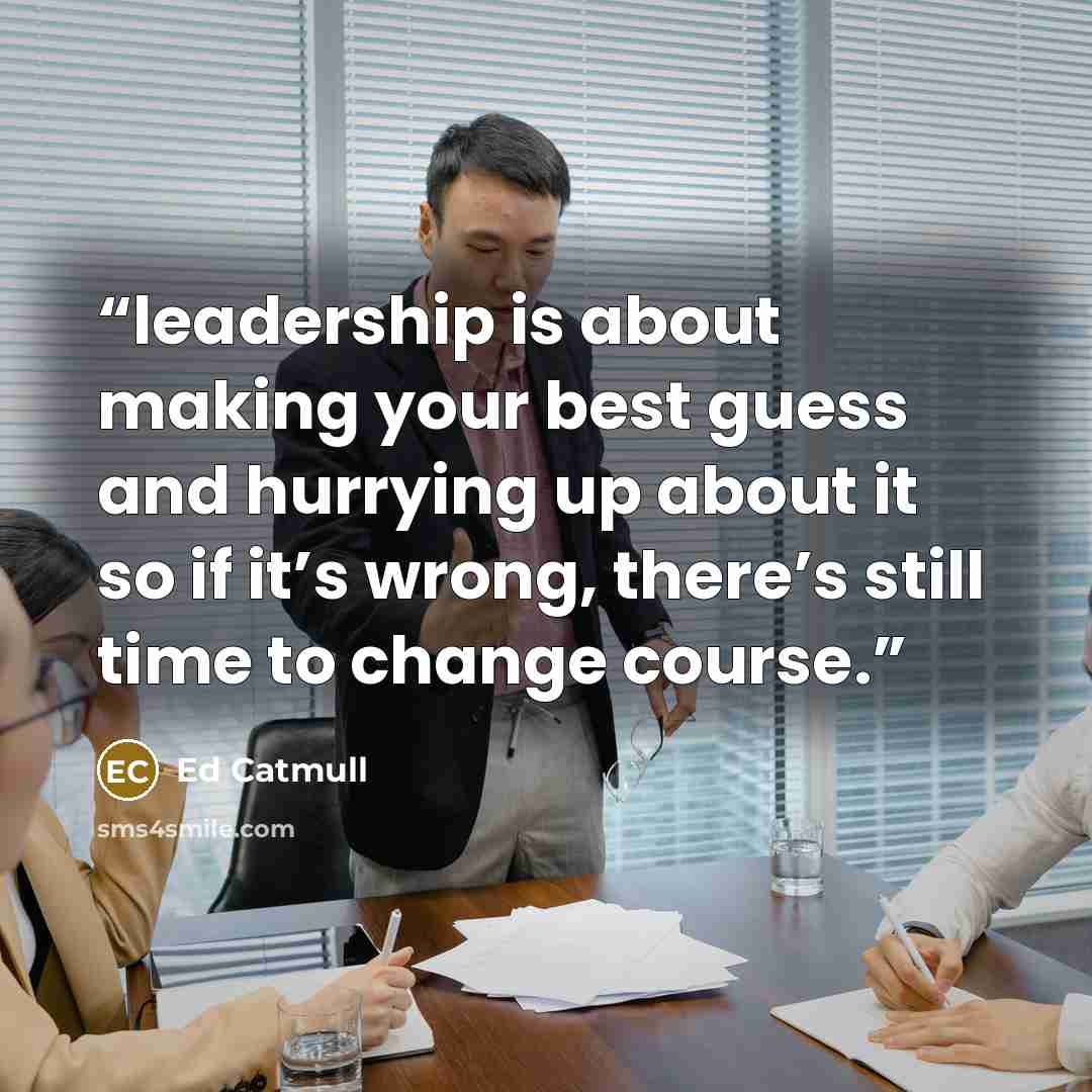 “leadership is about making your best guess and hurrying up about it so if it’s wrong, there’s still time to change course.” quote by Ed Catmull
