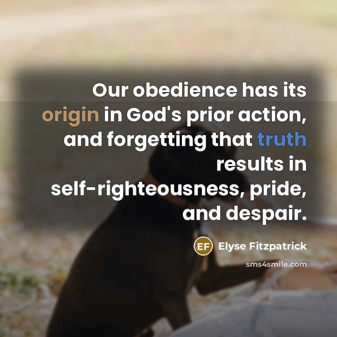 “Our obedience has its origin in God's prior action, and forgetting that truth results in self-righteousness, pride, and despair.” quote by Elyse Fitzpatrick