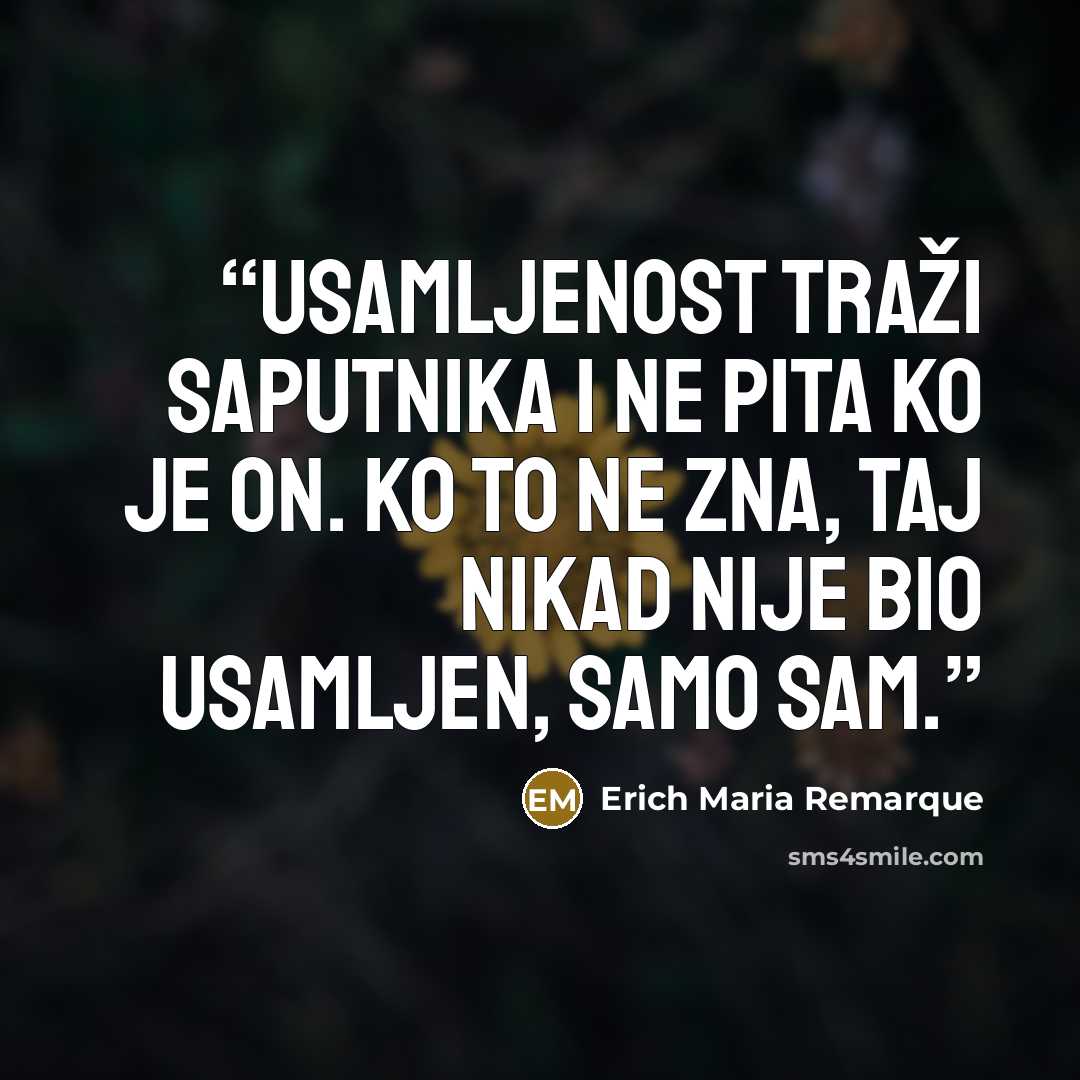 “Usamljenost traži saputnika i ne pita ko je on. Ko to ne zna, taj nikad nije bio usamljen, samo sam.” quote by Erich Maria Remarque