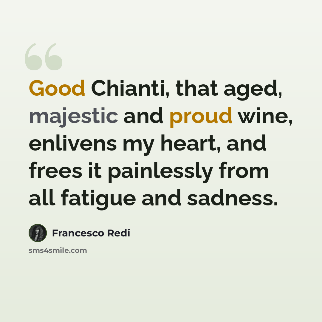 “Good Chianti, that aged, majestic and proud wine, enlivens my heart, and frees it painlessly from all fatigue and sadness.” quote by Francesco Redi